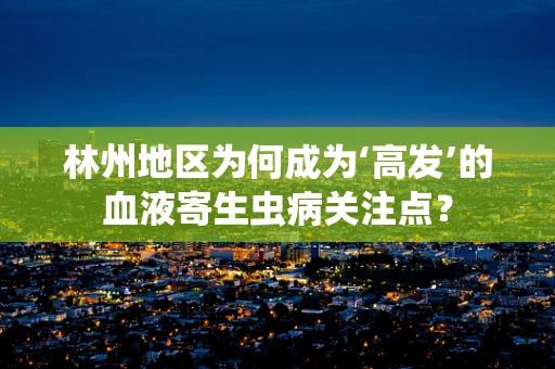 林州地区为何成为‘高发’的血液寄生虫病关注点？