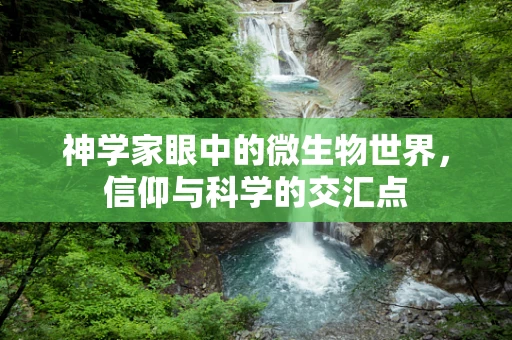 神学家眼中的微生物世界，信仰与科学的交汇点