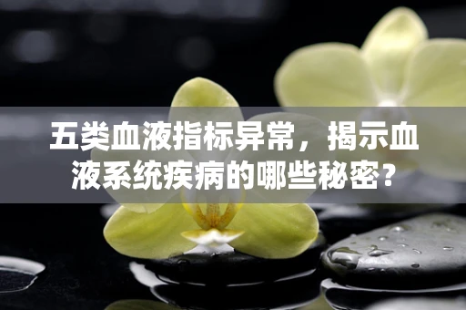 五类血液指标异常，揭示血液系统疾病的哪些秘密？