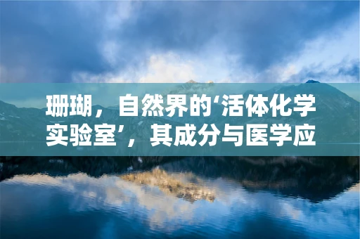 珊瑚，自然界的‘活体化学实验室’，其成分与医学应用之谜