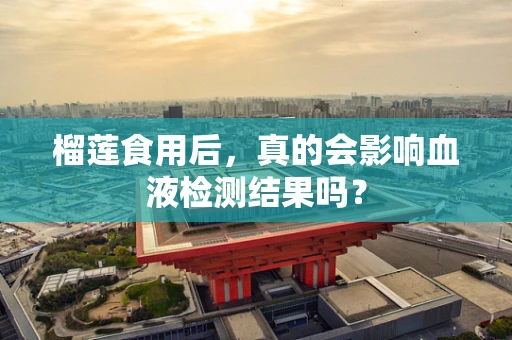 榴莲食用后，真的会影响血液检测结果吗？