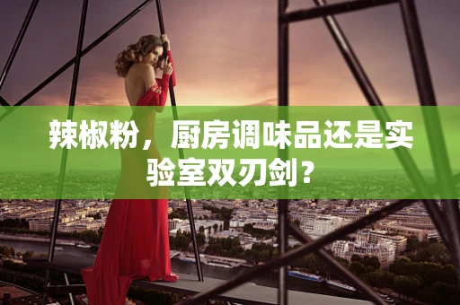 辣椒粉，厨房调味品还是实验室双刃剑？