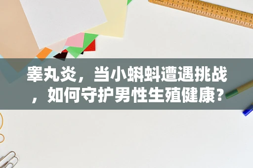 睾丸炎，当小蝌蚪遭遇挑战，如何守护男性生殖健康？