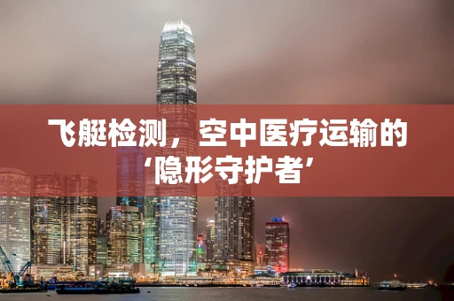 飞艇检测，空中医疗运输的‘隐形守护者’