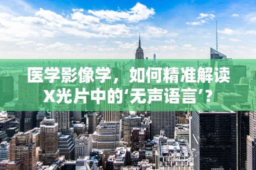 医学影像学，如何精准解读X光片中的‘无声语言’？