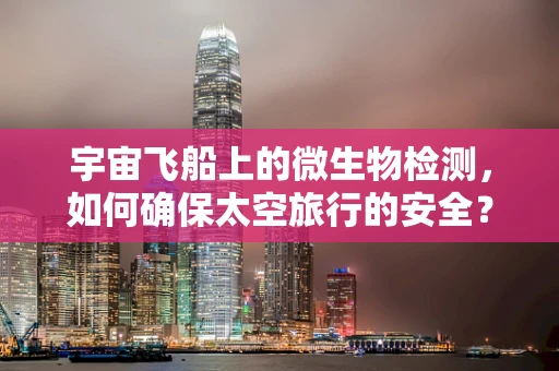宇宙飞船上的微生物检测，如何确保太空旅行的安全？