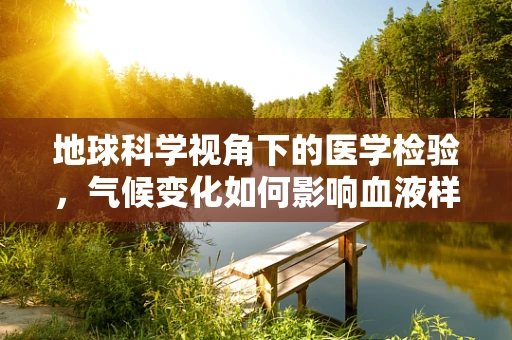 地球科学视角下的医学检验，气候变化如何影响血液样本稳定性？