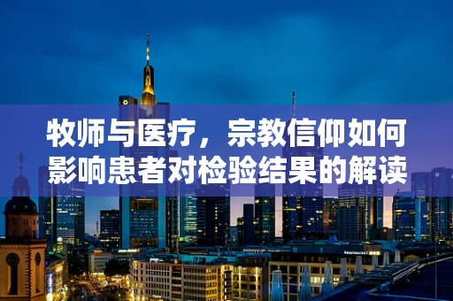 牧师与医疗，宗教信仰如何影响患者对检验结果的解读？