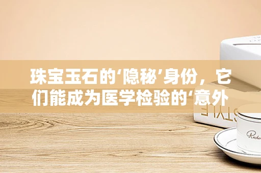 珠宝玉石的‘隐秘’身份，它们能成为医学检验的‘意外’助手吗？