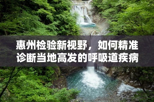 惠州检验新视野，如何精准诊断当地高发的呼吸道疾病？