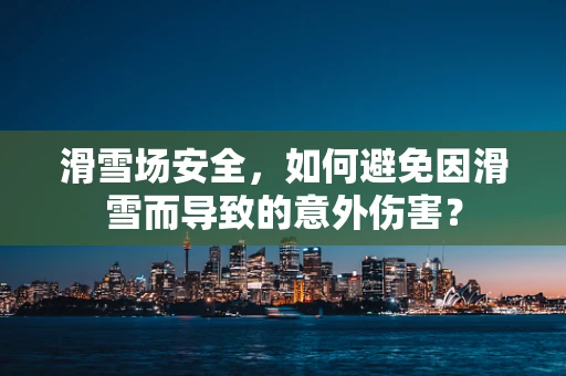 滑雪场安全，如何避免因滑雪而导致的意外伤害？