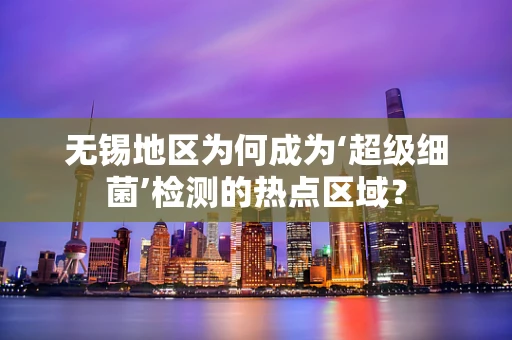 无锡地区为何成为‘超级细菌’检测的热点区域？
