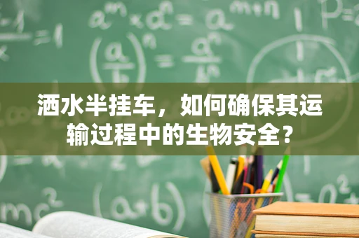 洒水半挂车，如何确保其运输过程中的生物安全？