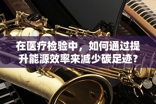 在医疗检验中，如何通过提升能源效率来减少碳足迹？