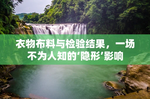 衣物布料与检验结果，一场不为人知的‘隐形’影响