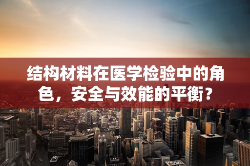 结构材料在医学检验中的角色，安全与效能的平衡？