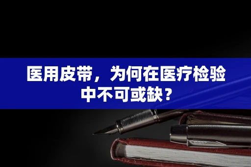 医用皮带，为何在医疗检验中不可或缺？