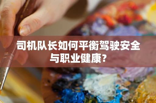 司机队长如何平衡驾驶安全与职业健康？