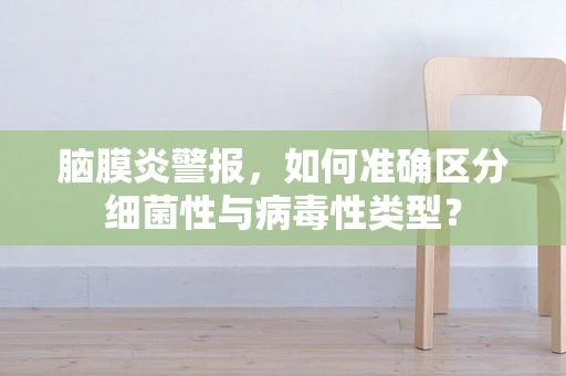 脑膜炎警报，如何准确区分细菌性与病毒性类型？