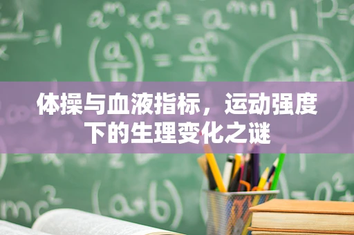 体操与血液指标，运动强度下的生理变化之谜