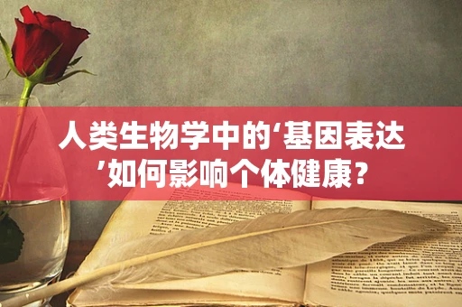 人类生物学中的‘基因表达’如何影响个体健康？