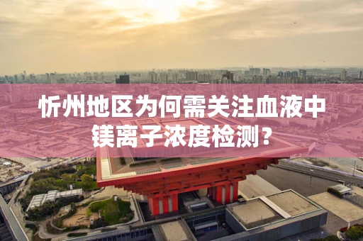 忻州地区为何需关注血液中镁离子浓度检测？