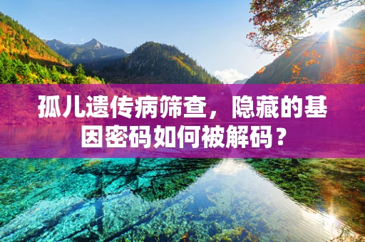 孤儿遗传病筛查，隐藏的基因密码如何被解码？