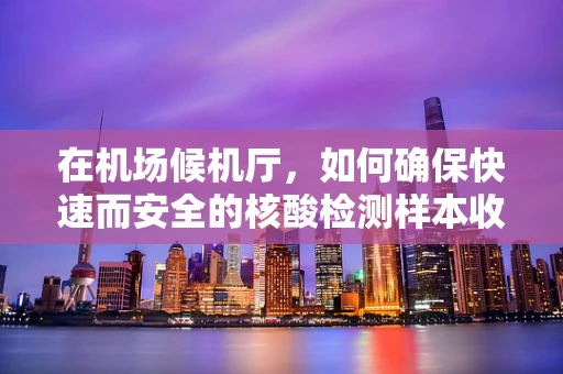 在机场候机厅，如何确保快速而安全的核酸检测样本收集？