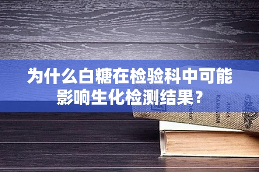 为什么白糖在检验科中可能影响生化检测结果？