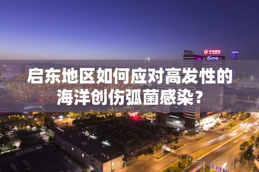 启东地区如何应对高发性的海洋创伤弧菌感染？