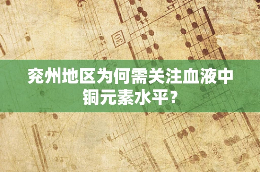 兖州地区为何需关注血液中铜元素水平？