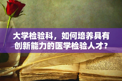 大学检验科，如何培养具有创新能力的医学检验人才？