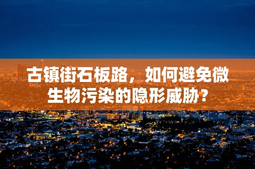古镇街石板路，如何避免微生物污染的隐形威胁？