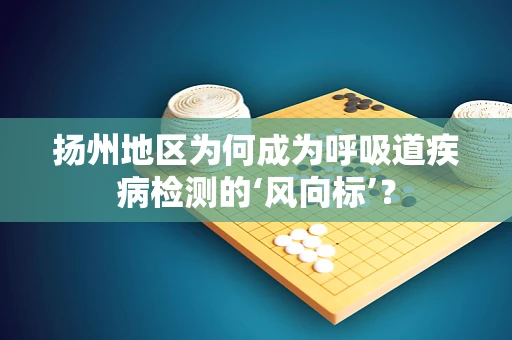 扬州地区为何成为呼吸道疾病检测的‘风向标’？