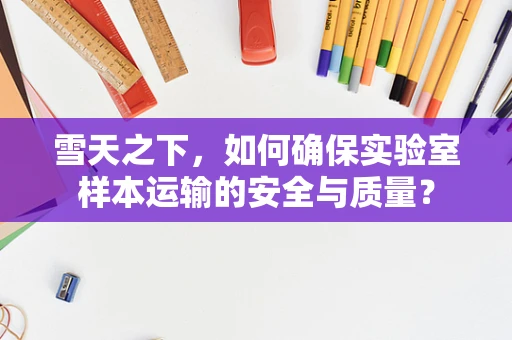 雪天之下，如何确保实验室样本运输的安全与质量？