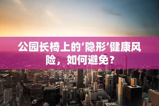公园长椅上的‘隐形’健康风险，如何避免？