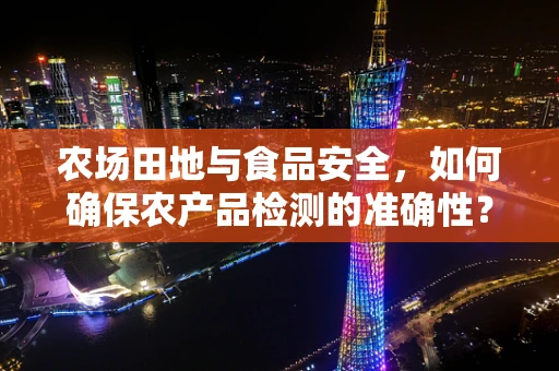 农场田地与食品安全，如何确保农产品检测的准确性？