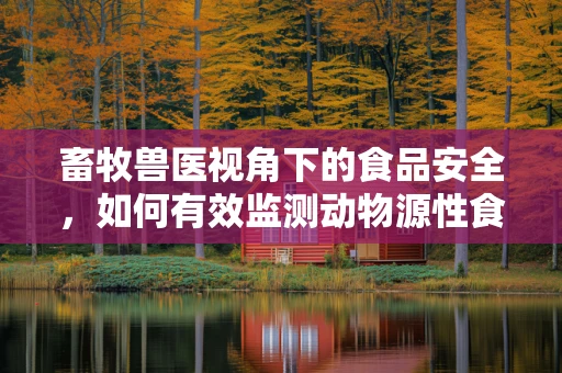 畜牧兽医视角下的食品安全，如何有效监测动物源性食品的抗生素残留？