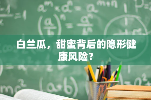 白兰瓜，甜蜜背后的隐形健康风险？