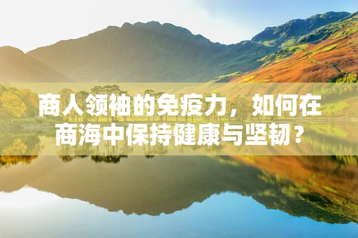 商人领袖的免疫力，如何在商海中保持健康与坚韧？