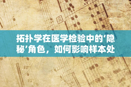 拓扑学在医学检验中的‘隐秘’角色，如何影响样本处理流程？