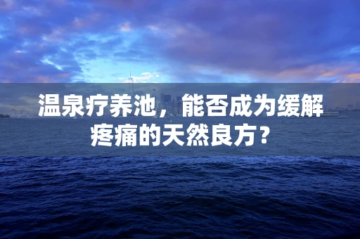 温泉疗养池，能否成为缓解疼痛的天然良方？
