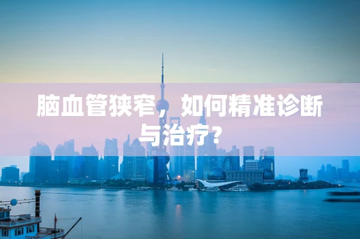 脑血管狭窄，如何精准诊断与治疗？