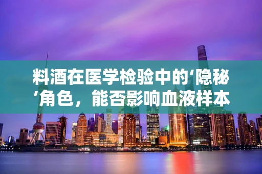 料酒在医学检验中的‘隐秘’角色，能否影响血液样本的准确性？