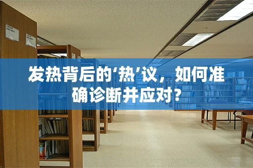 发热背后的‘热’议，如何准确诊断并应对？