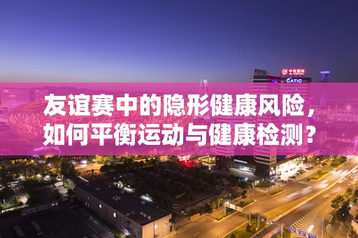 友谊赛中的隐形健康风险，如何平衡运动与健康检测？