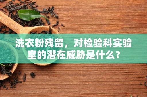 洗衣粉残留，对检验科实验室的潜在威胁是什么？