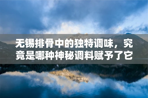 无锡排骨中的独特调味，究竟是哪种神秘调料赋予了它独特的风味？