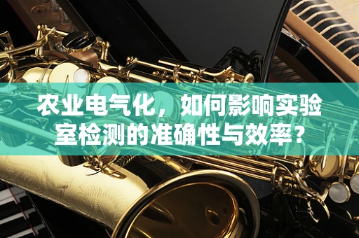 农业电气化，如何影响实验室检测的准确性与效率？