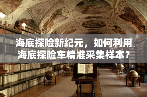 海底探险新纪元，如何利用海底探险车精准采集样本？